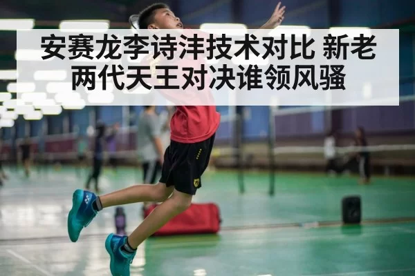 安赛龙李诗沣技术对比 新老两代天王对决谁领风骚