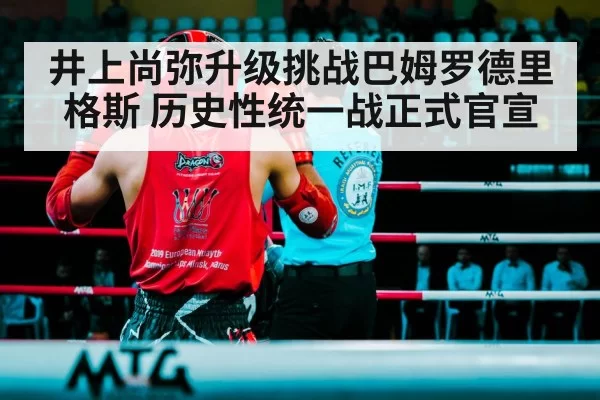 井上尚弥升级挑战巴姆罗德里格斯 历史性统一战正式官宣