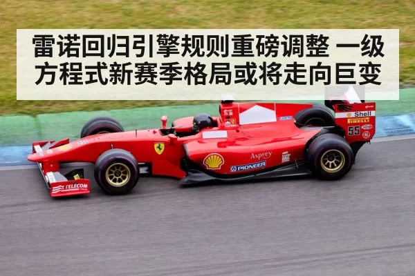 雷诺回归引擎规则重磅调整 一级方程式新赛季格局或将走向巨变