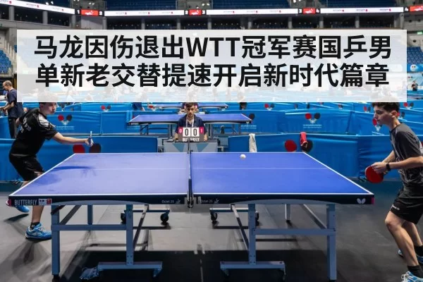 马龙因伤退出WTT冠军赛国乒男单新老交替提速开启新时代篇章