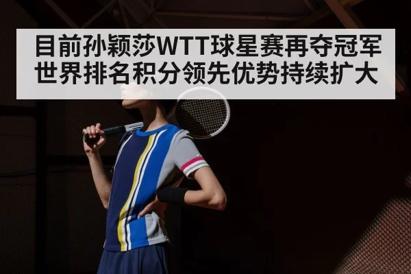 目前孙颖莎WTT球星赛再夺冠军世界排名积分领先优势持续扩大