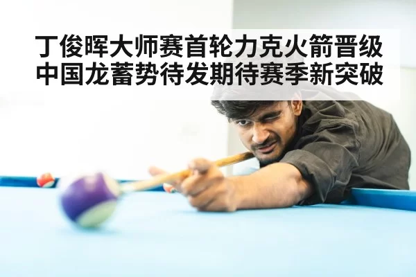 丁俊晖大师赛首轮力克火箭晋级 中国龙蓄势待发期待赛季新突破