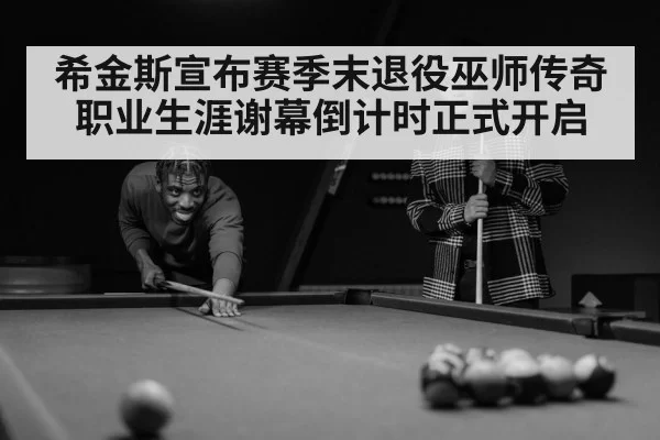 希金斯宣布赛季末退役巫师传奇职业生涯谢幕倒计时正式开启