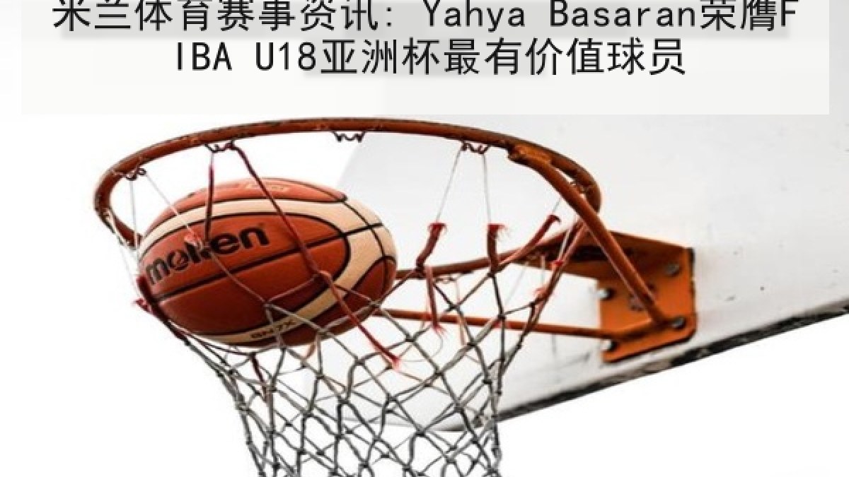 米兰体育赛事资讯: Yahya Basaran荣膺FIBA U18亚洲杯最有价值球员