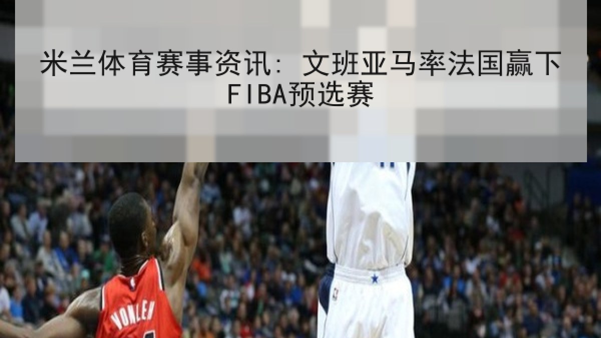米兰体育赛事资讯: 文班亚马率法国赢下FIBA预选赛