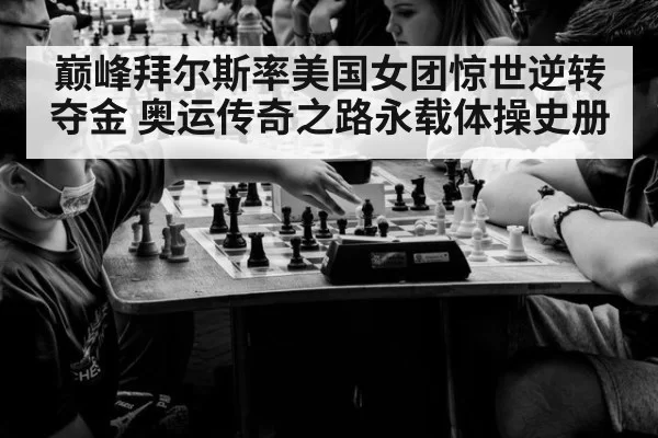 巅峰拜尔斯率美国女团惊世逆转夺金 奥运传奇之路永载体操史册