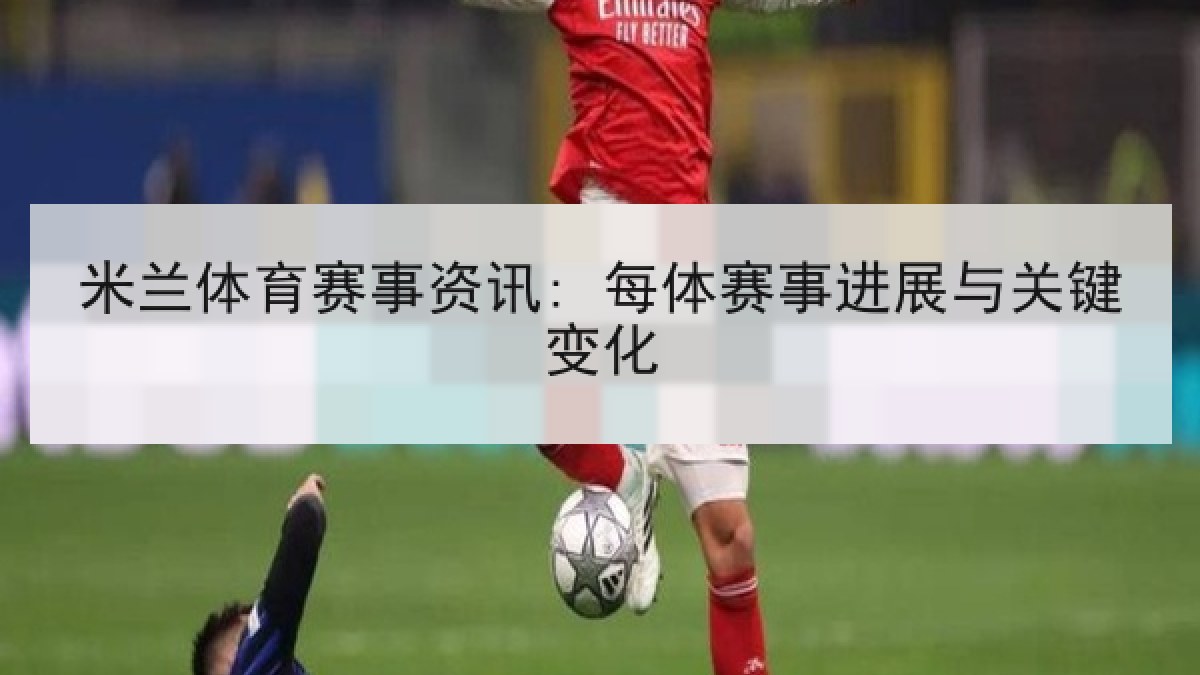 米兰体育赛事资讯: 每体赛事进展与关键变化