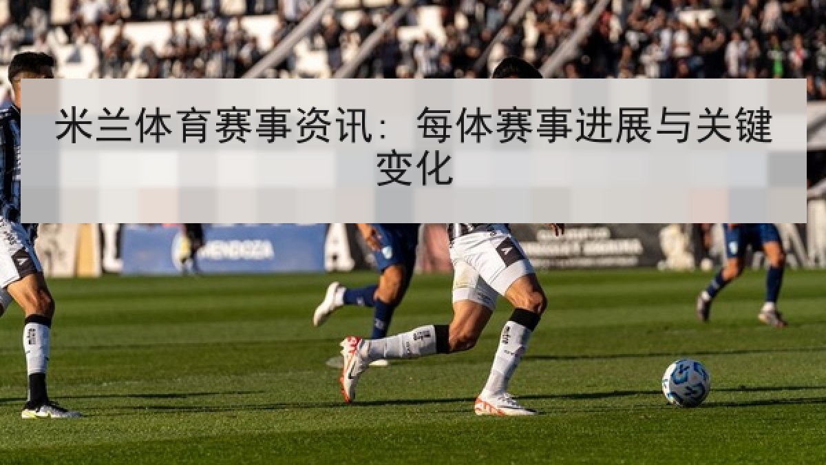 米兰体育赛事资讯: 每体赛事进展与关键变化